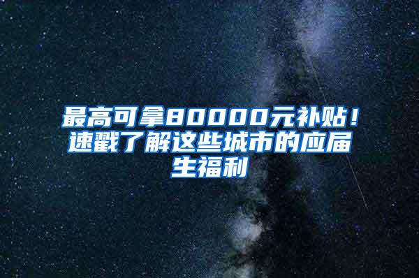 最高可拿80000元补贴！速戳了解这些城市的应届生福利