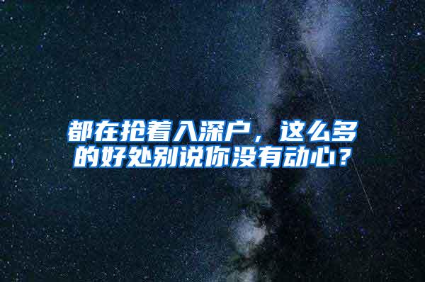 都在抢着入深户，这么多的好处别说你没有动心？