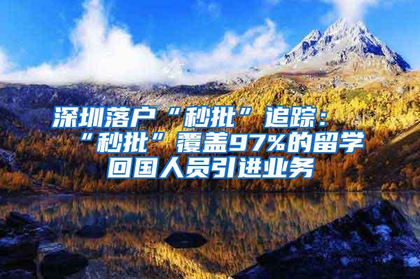 深圳落户“秒批”追踪：“秒批”覆盖97%的留学回国人员引进业务