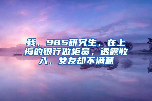 我，985研究生，在上海的银行做柜员，透露收入，女友却不满意