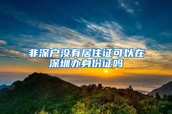 非深户没有居住证可以在深圳办身份证吗