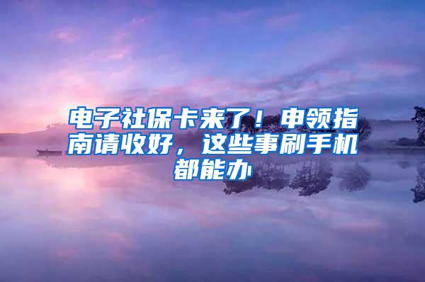 电子社保卡来了！申领指南请收好，这些事刷手机都能办