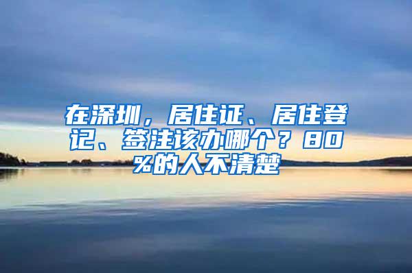 在深圳，居住证、居住登记、签注该办哪个？80%的人不清楚