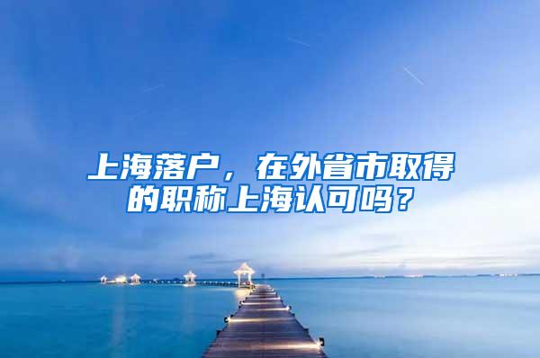 上海落户，在外省市取得的职称上海认可吗？