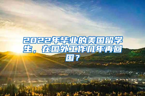 2022年毕业的美国留学生，在国外工作几年再回国？