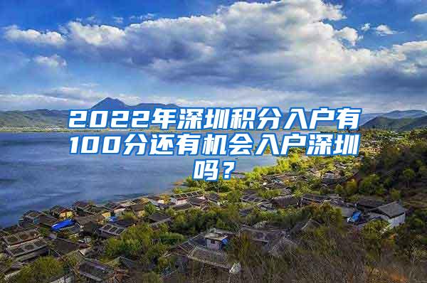 2022年深圳积分入户有100分还有机会入户深圳吗？