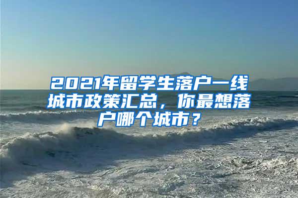 2021年留学生落户一线城市政策汇总，你最想落户哪个城市？