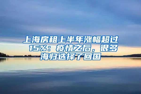 上海房租上半年涨幅超过 15%：疫情之后，很多海归选择了回国