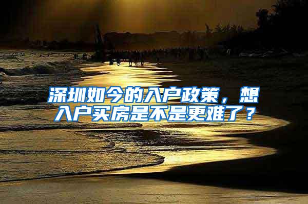 深圳如今的入户政策，想入户买房是不是更难了？