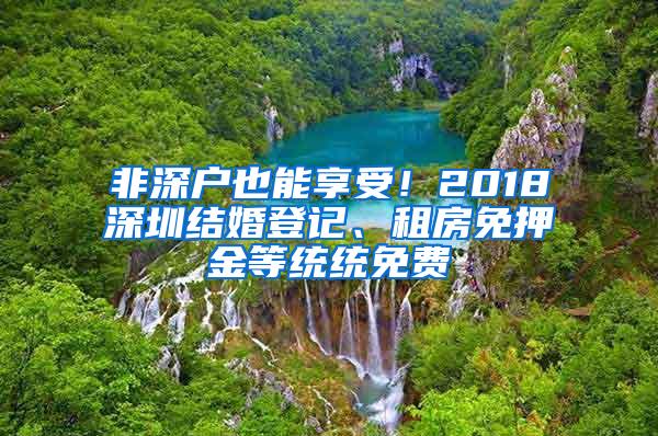 非深户也能享受！2018深圳结婚登记、租房免押金等统统免费