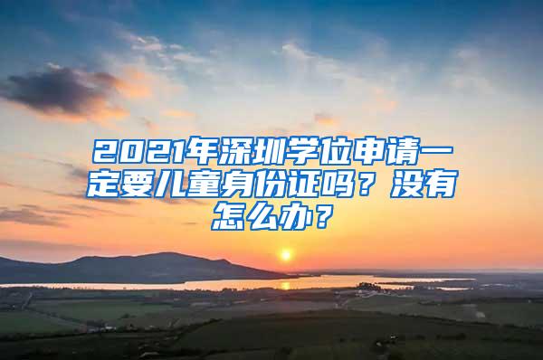 2021年深圳学位申请一定要儿童身份证吗？没有怎么办？