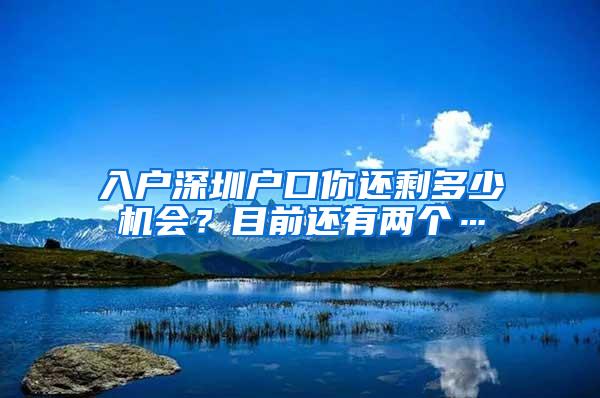 入户深圳户口你还剩多少机会？目前还有两个…