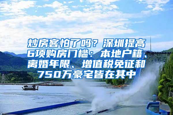 炒房客怕了吗？深圳提高6项购房门槛：本地户籍、离婚年限、增值税免征和750万豪宅皆在其中