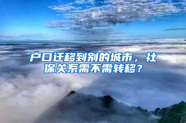 户口迁移到别的城市，社保关系需不需转移？