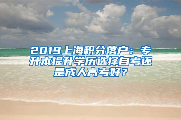 2019上海积分落户：专升本提升学历选择自考还是成人高考好？