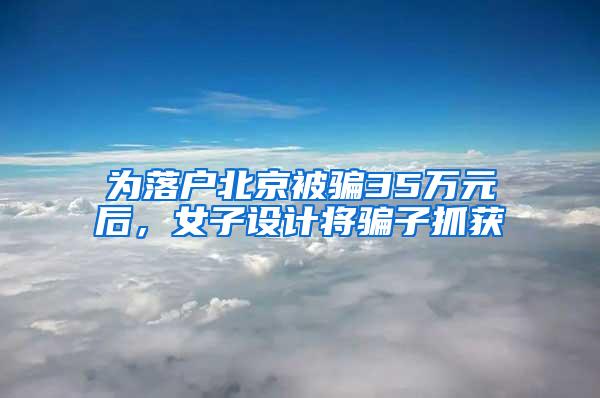 为落户北京被骗35万元后，女子设计将骗子抓获