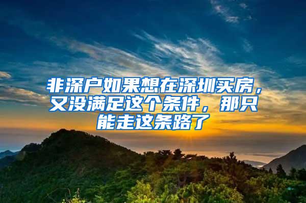 非深户如果想在深圳买房，又没满足这个条件，那只能走这条路了