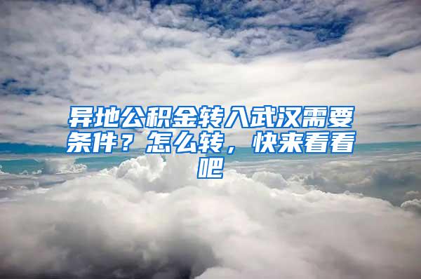 异地公积金转入武汉需要条件？怎么转，快来看看吧