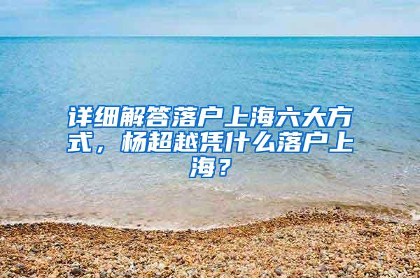 详细解答落户上海六大方式，杨超越凭什么落户上海？