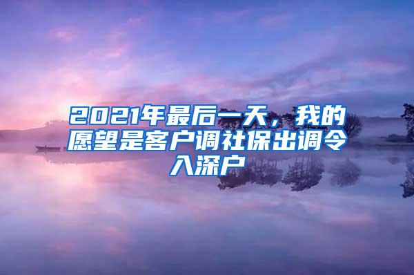 2021年最后一天，我的愿望是客户调社保出调令入深户