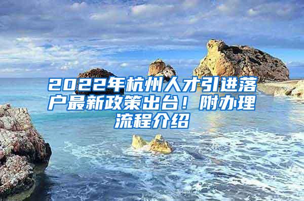 2022年杭州人才引进落户最新政策出台！附办理流程介绍