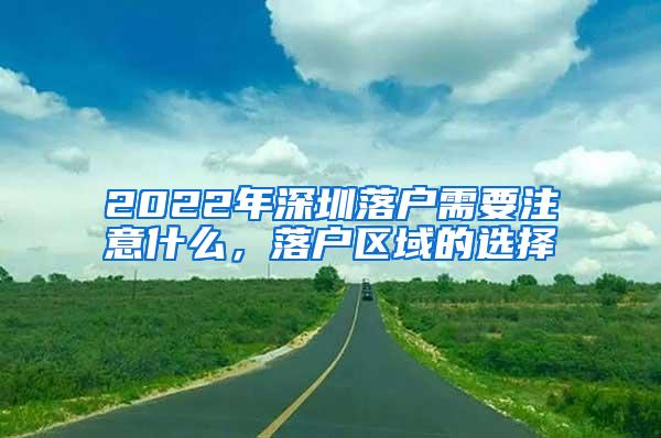 2022年深圳落户需要注意什么，落户区域的选择