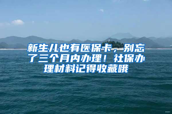 新生儿也有医保卡，别忘了三个月内办理！社保办理材料记得收藏哦