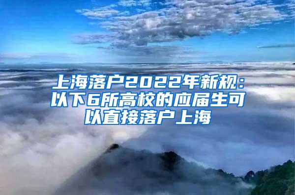 上海落户2022年新规：以下6所高校的应届生可以直接落户上海