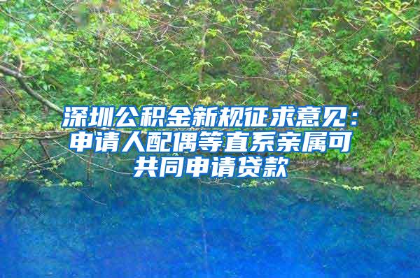 深圳公积金新规征求意见：申请人配偶等直系亲属可共同申请贷款