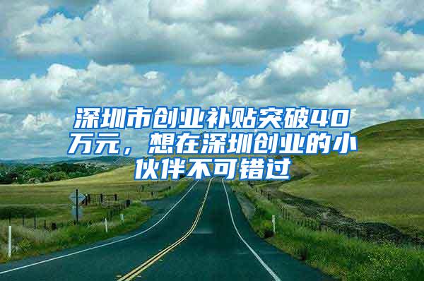 深圳市创业补贴突破40万元，想在深圳创业的小伙伴不可错过