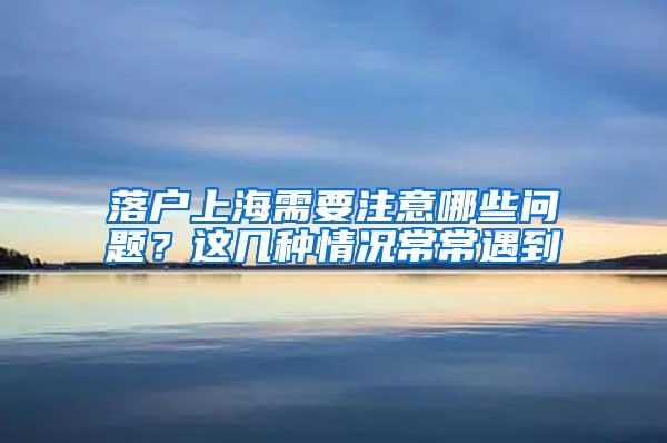 落户上海需要注意哪些问题？这几种情况常常遇到