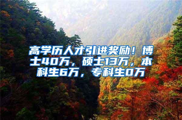 高学历人才引进奖励！博士40万，硕士13万，本科生6万，专科生0万