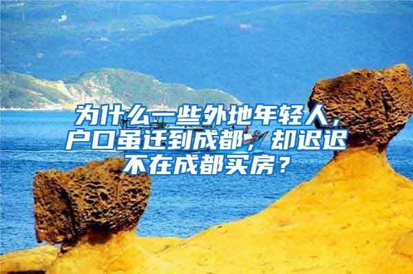 为什么一些外地年轻人，户口虽迁到成都，却迟迟不在成都买房？