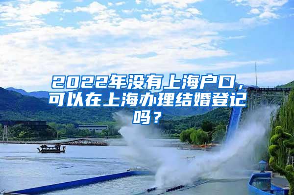 2022年没有上海户口，可以在上海办理结婚登记吗？