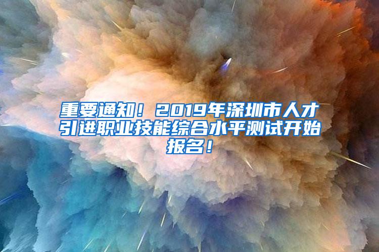 重要通知！2019年深圳市人才引进职业技能综合水平测试开始报名！