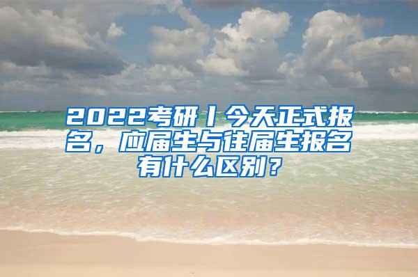 2022考研丨今天正式报名，应届生与往届生报名有什么区别？