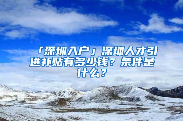 「深圳入户」深圳人才引进补贴有多少钱？条件是什么？