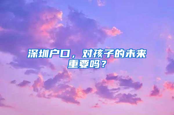 深圳户口，对孩子的未来重要吗？