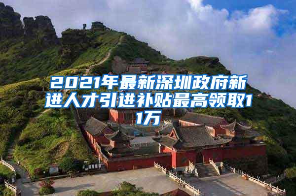 2021年最新深圳政府新进人才引进补贴最高领取11万