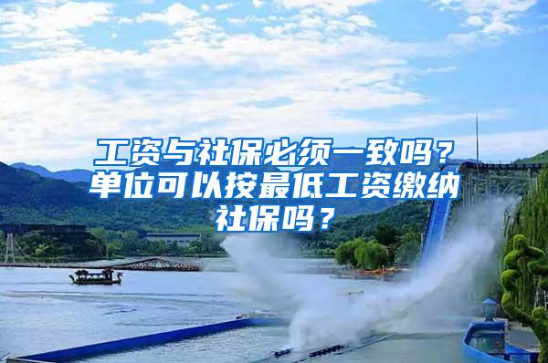 工资与社保必须一致吗？单位可以按最低工资缴纳社保吗？