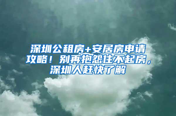 深圳公租房+安居房申请攻略！别再抱怨住不起房，深圳人赶快了解