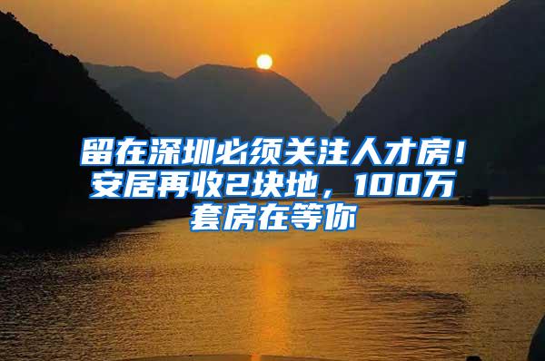 留在深圳必须关注人才房！安居再收2块地，100万套房在等你