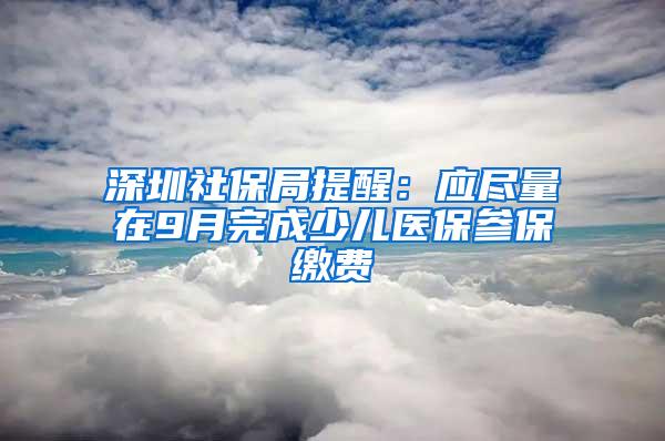 深圳社保局提醒：应尽量在9月完成少儿医保参保缴费