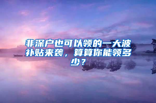 非深户也可以领的一大波补贴来袭，算算你能领多少？