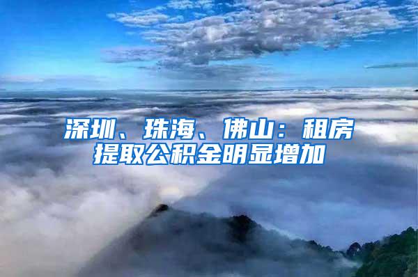 深圳、珠海、佛山：租房提取公积金明显增加