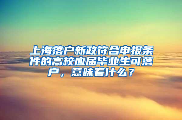 上海落户新政符合申报条件的高校应届毕业生可落户，意味着什么？