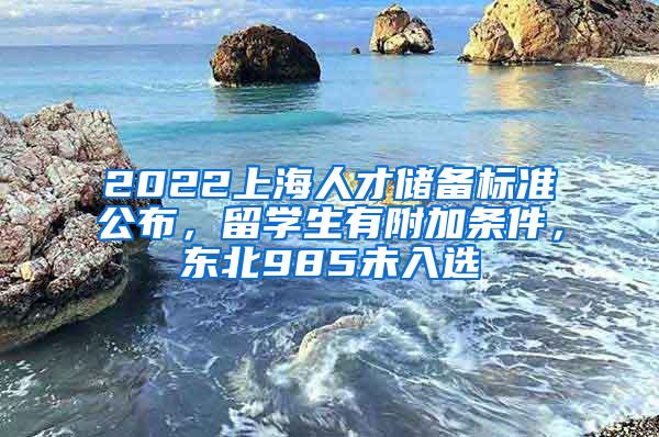 2022上海人才储备标准公布，留学生有附加条件，东北985未入选