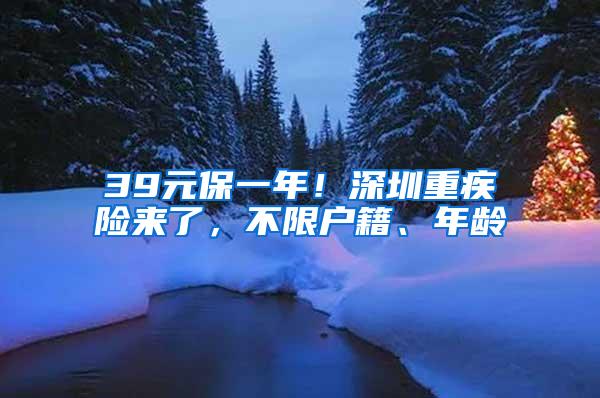 39元保一年！深圳重疾险来了，不限户籍、年龄