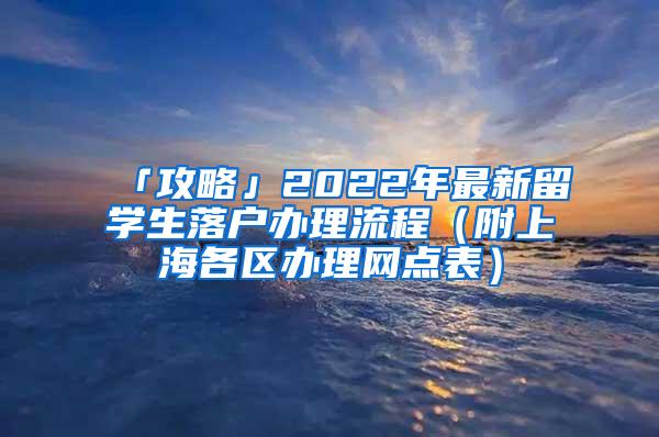 「攻略」2022年最新留学生落户办理流程（附上海各区办理网点表）