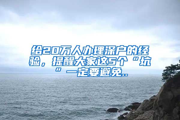 给20万人办理深户的经验，提醒大家这5个“坑”一定要避免..